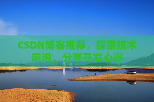CSDN博客推荐,探索技术前沿,分享开发心得 CSDN博客推荐,探索技术前沿,分享开发心得